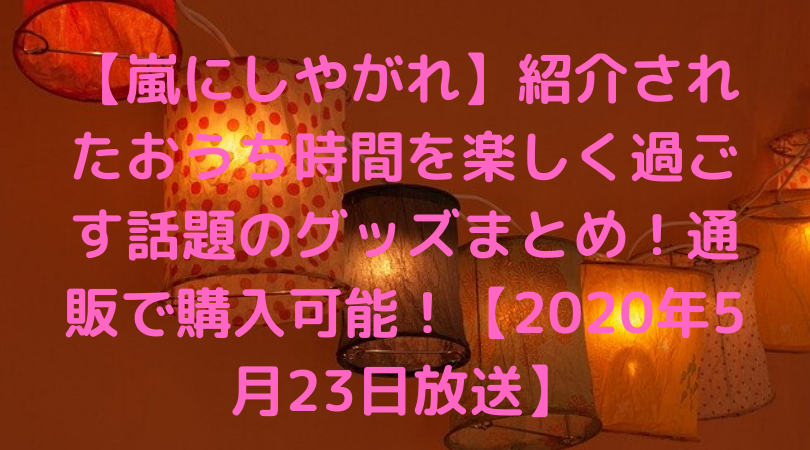 嵐にしやがれ 紹介されたおうち時間を楽しく過ごす話題のグッズまとめ 通販で購入可能 年5月23日放送 Trend Diary