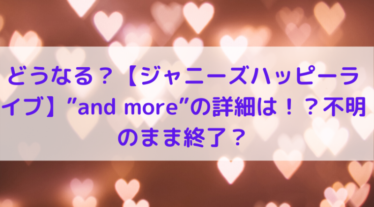 どうなる ジャニーズハッピーライブ And More の詳細は 不明のまま終了 Trend Diary どうなる ジャニーズハッピーライブ And More の詳細は 不明のまま終了 Trend Diary