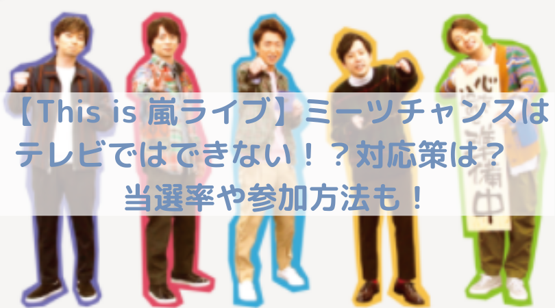 This Is 嵐ライブ ミーツチャンスはテレビではできない 対応策は 当選率や参加方法も Trend Diary