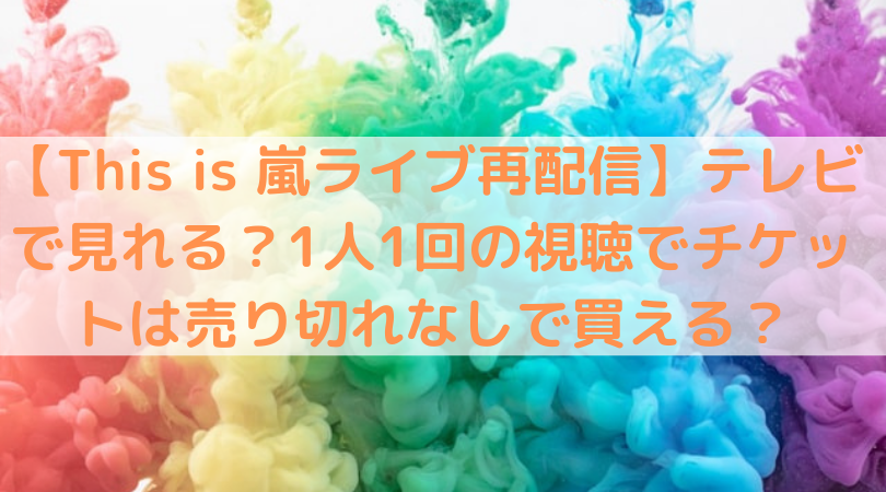 This Is 嵐ライブ再配信 テレビで見れる 1人1回の視聴でチケットは売り切れなしで買える Trend Diary