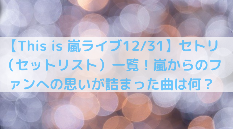 This Is 嵐ライブ12 31 セトリ セットリスト 一覧 嵐からのファンへの思いが詰まった曲は何 Trend Diary