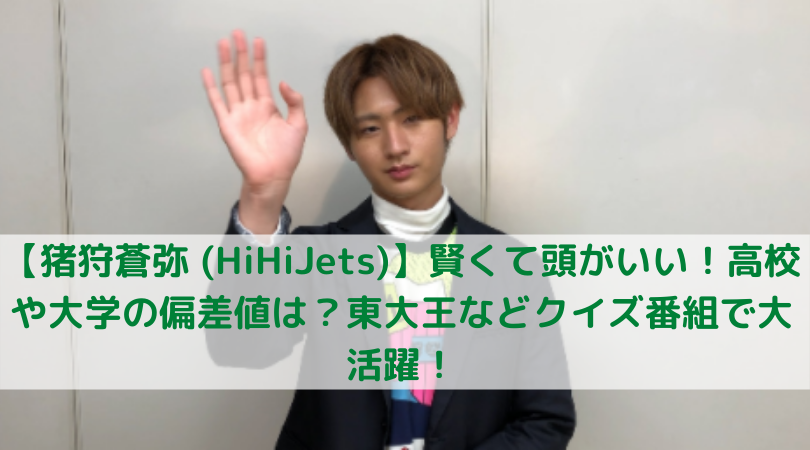 猪狩蒼弥 Hihijets 賢くて頭がいい 高校や大学の偏差値は 東大王などクイズ番組で大活躍 Trend Diary