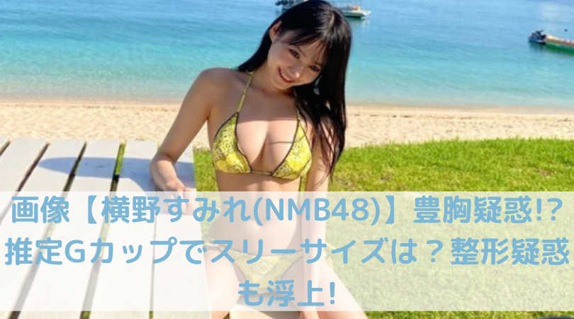 画像 横野すみれ Nmb48 豊胸疑惑 推定gカップでスリーサイズは 整形疑惑も浮上 Trend Diary