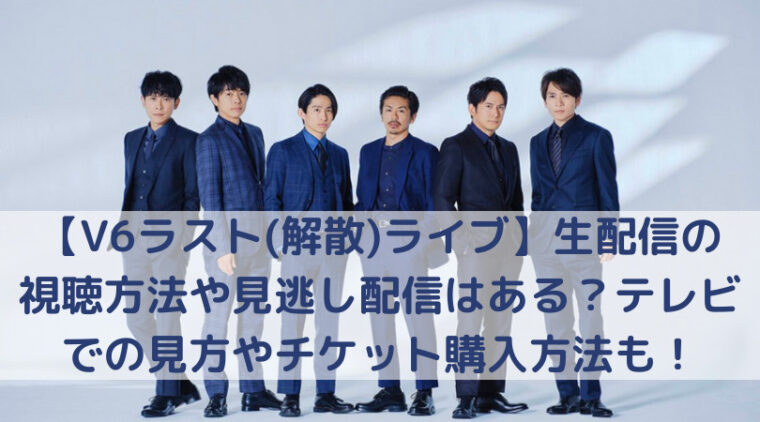 V6ラスト 解散 ライブ 生配信の視聴方法や見逃し配信はある テレビでの見方やチケット購入方法も Trend Diary